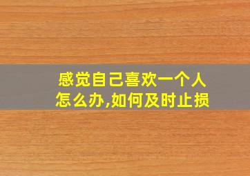 感觉自己喜欢一个人怎么办,如何及时止损