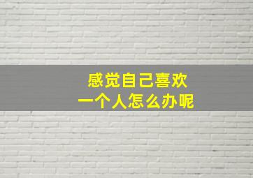 感觉自己喜欢一个人怎么办呢