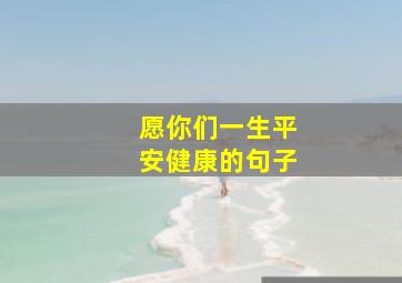 愿你们一生平安健康的句子