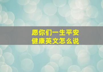 愿你们一生平安健康英文怎么说