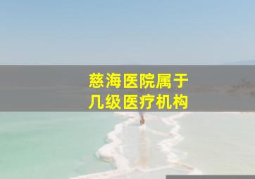 慈海医院属于几级医疗机构