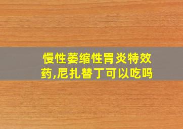 慢性萎缩性胃炎特效药,尼扎替丁可以吃吗