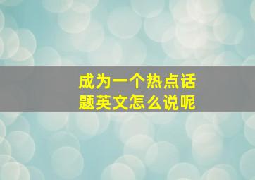 成为一个热点话题英文怎么说呢