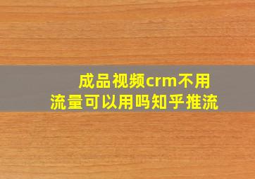 成品视频crm不用流量可以用吗知乎推流