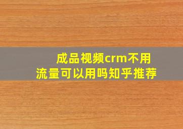 成品视频crm不用流量可以用吗知乎推荐