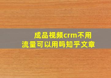 成品视频crm不用流量可以用吗知乎文章