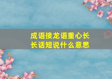 成语接龙语重心长长话短说什么意思