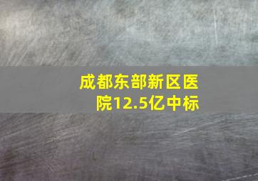 成都东部新区医院12.5亿中标