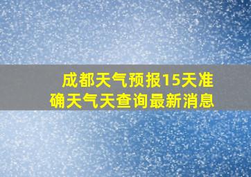 成都天气预报15天准确天气天查询最新消息