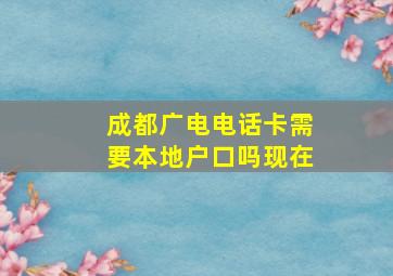 成都广电电话卡需要本地户口吗现在