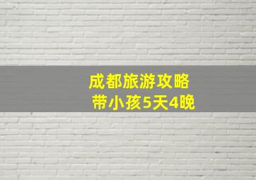 成都旅游攻略带小孩5天4晚