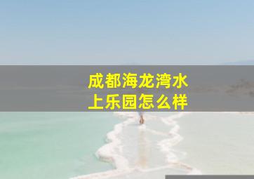 成都海龙湾水上乐园怎么样