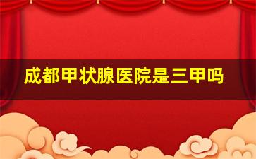 成都甲状腺医院是三甲吗