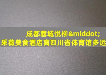 成都蓉城悦柳·采薇美食酒店离四川省体育馆多远