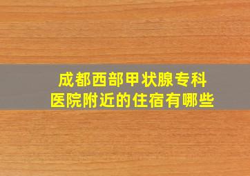 成都西部甲状腺专科医院附近的住宿有哪些