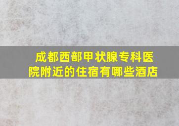 成都西部甲状腺专科医院附近的住宿有哪些酒店