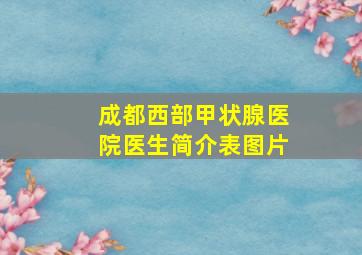 成都西部甲状腺医院医生简介表图片