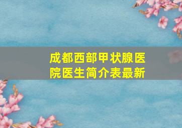 成都西部甲状腺医院医生简介表最新