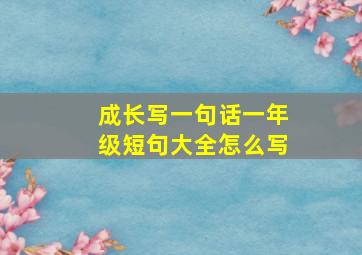 成长写一句话一年级短句大全怎么写