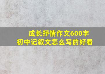 成长抒情作文600字初中记叙文怎么写的好看