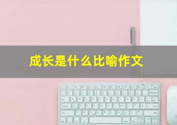 成长是什么比喻作文