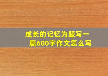 成长的记忆为题写一篇600字作文怎么写