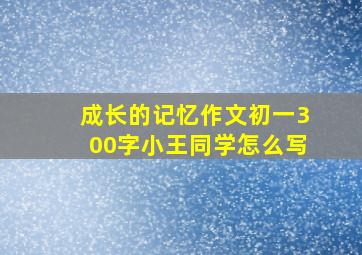 成长的记忆作文初一300字小王同学怎么写