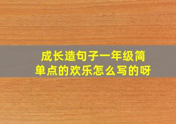 成长造句子一年级简单点的欢乐怎么写的呀