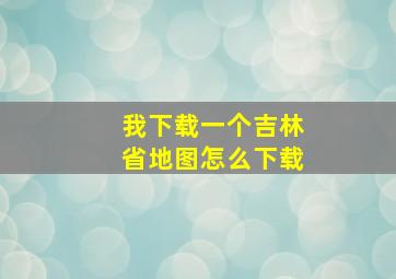 我下载一个吉林省地图怎么下载