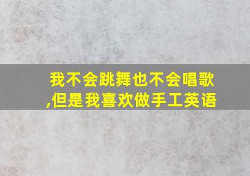 我不会跳舞也不会唱歌,但是我喜欢做手工英语