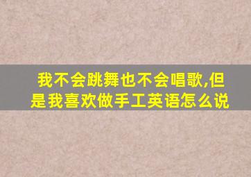 我不会跳舞也不会唱歌,但是我喜欢做手工英语怎么说