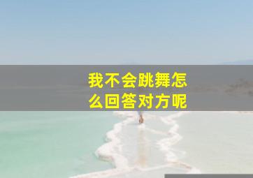 我不会跳舞怎么回答对方呢