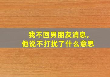 我不回男朋友消息,他说不打扰了什么意思