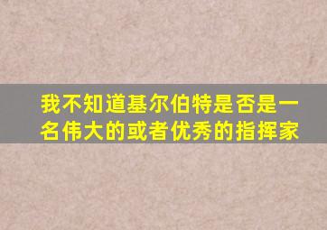 我不知道基尔伯特是否是一名伟大的或者优秀的指挥家