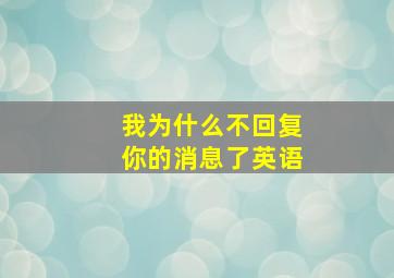 我为什么不回复你的消息了英语