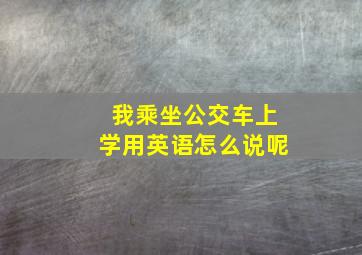 我乘坐公交车上学用英语怎么说呢