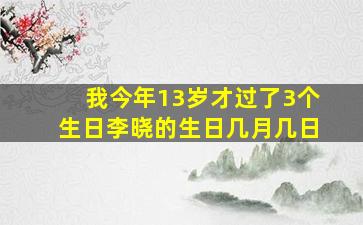 我今年13岁才过了3个生日李晓的生日几月几日