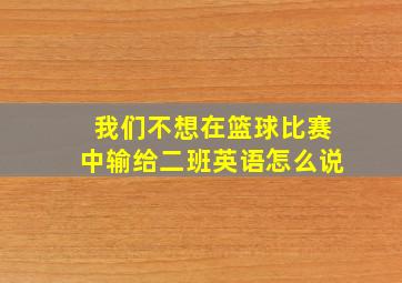 我们不想在篮球比赛中输给二班英语怎么说