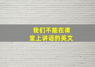 我们不能在课堂上讲话的英文