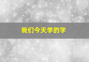 我们今天学的字