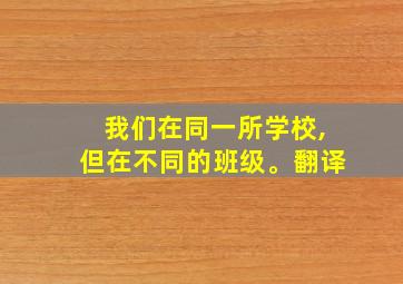 我们在同一所学校,但在不同的班级。翻译