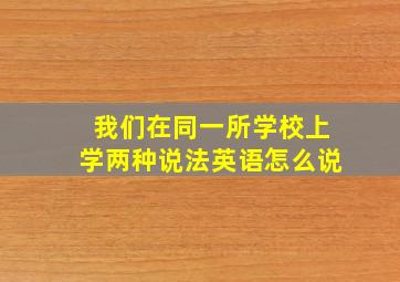 我们在同一所学校上学两种说法英语怎么说