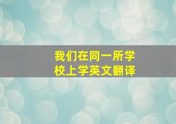 我们在同一所学校上学英文翻译