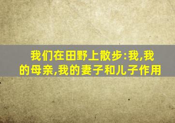 我们在田野上散步:我,我的母亲,我的妻子和儿子作用