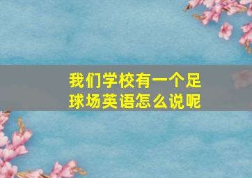 我们学校有一个足球场英语怎么说呢