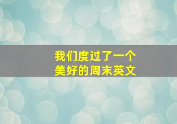 我们度过了一个美好的周末英文