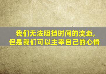 我们无法阻挡时间的流逝,但是我们可以主宰自己的心情