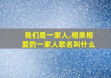 我们是一家人,相亲相爱的一家人歌名叫什么