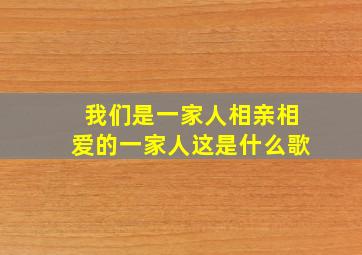 我们是一家人相亲相爱的一家人这是什么歌