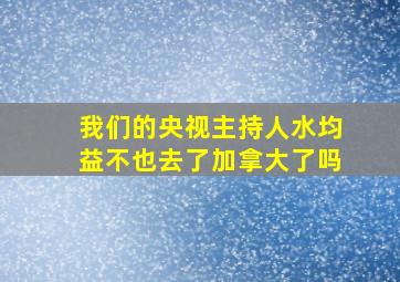 我们的央视主持人水均益不也去了加拿大了吗